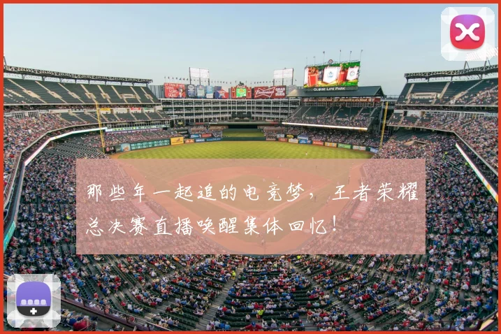 那些年一起追的电竞梦,王者荣耀总决赛直播唤醒集体回忆!