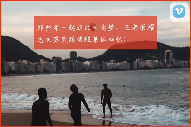 那些年一起追的电竞梦，王者荣耀总决赛直播唤醒集体回忆！