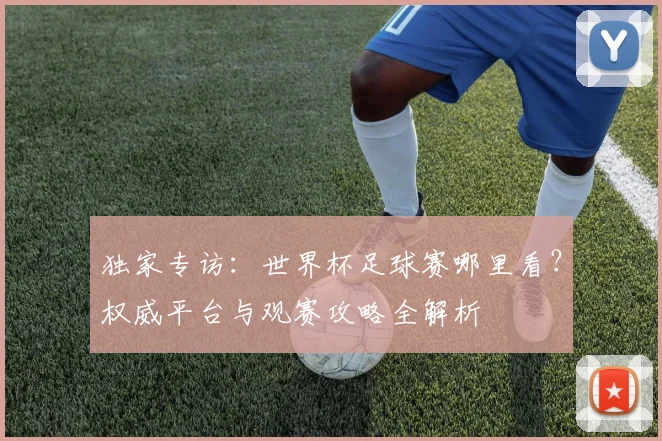 独家专访：世界杯足球赛哪里看？权威平台与观赛攻略全解析