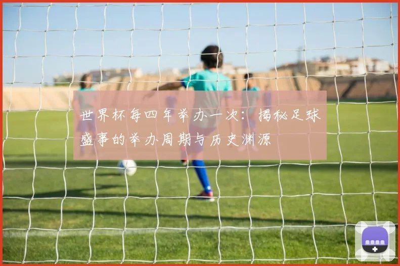 世界杯每四年举办一次:揭秘足球盛事的举办周期与历史渊源