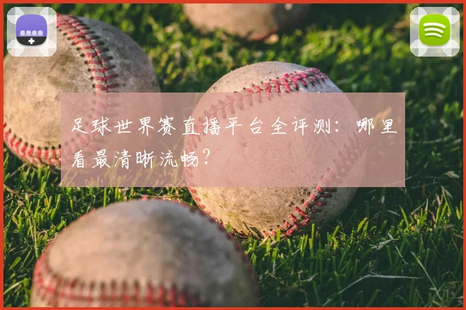 足球世界赛直播平台全评测：哪里看最清晰流畅？