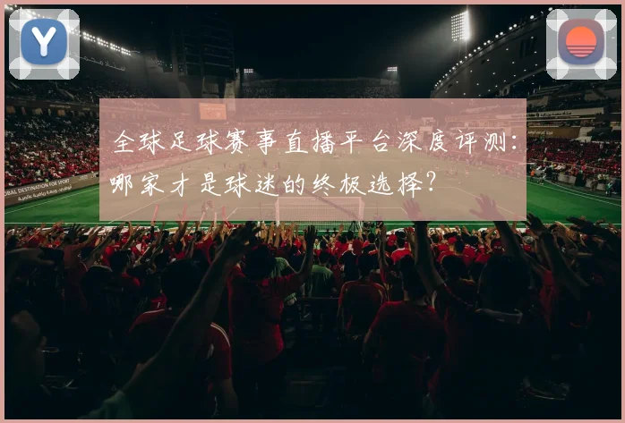全球足球赛事直播平台深度评测:哪家才是球迷的终极选择?