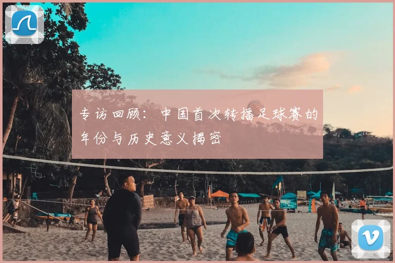 专访回顾：中国首次转播足球赛的年份与历史意义揭密