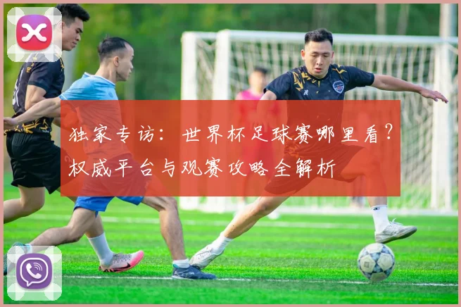 独家专访：世界杯足球赛哪里看？权威平台与观赛攻略全解析