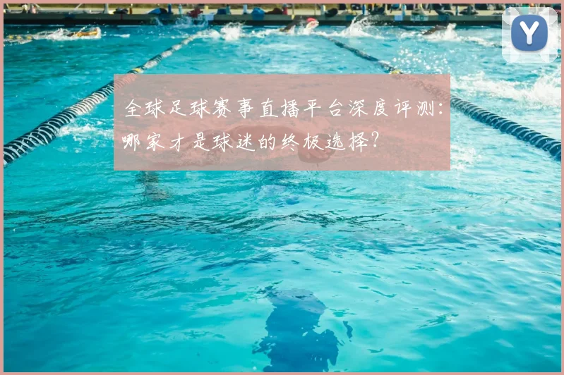 全球足球赛事直播平台深度评测:哪家才是球迷的终极选择?