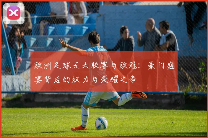 欧洲足球五大联赛与欧冠:豪门盛宴背后的权力与荣耀之争