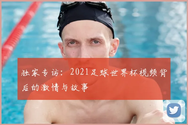 独家专访:2021足球世界杯视频背后的激情与故事
