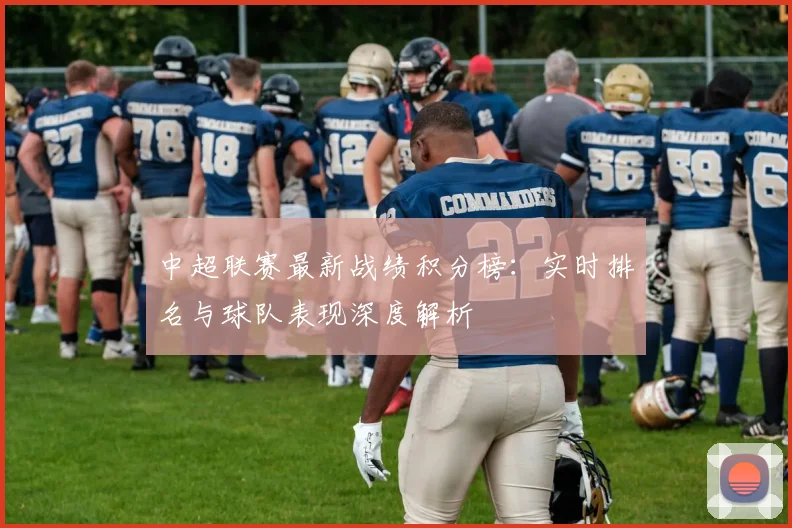 中超联赛最新战绩积分榜:实时排名与球队表现深度解析