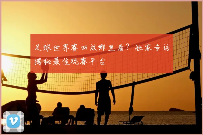 足球世界赛回放哪里看?独家专访揭秘最佳观赛平台