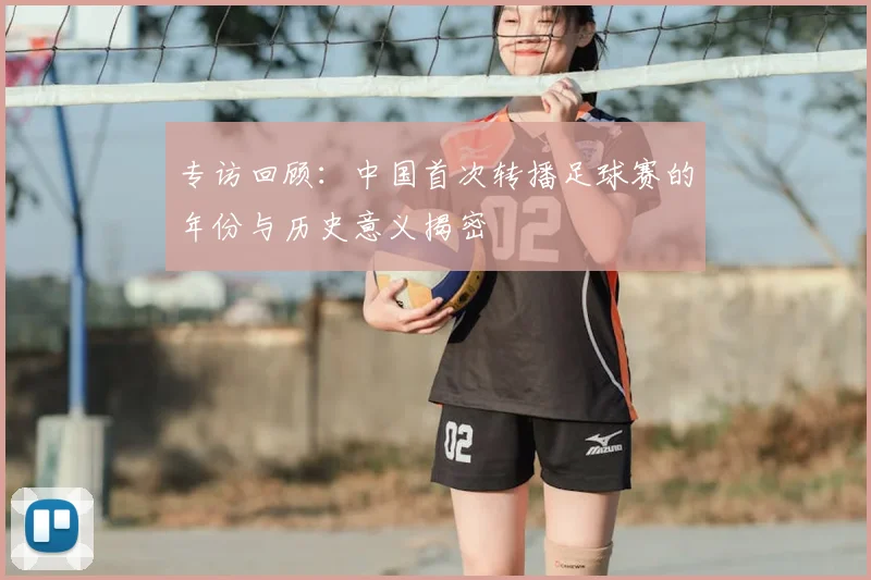 专访回顾：中国首次转播足球赛的年份与历史意义揭密