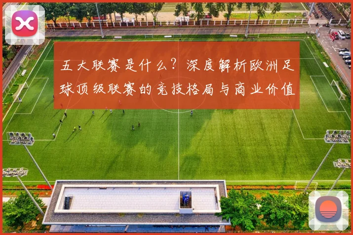 五大联赛是什么?深度解析欧洲足球顶级联赛的竞技格局与商业价值