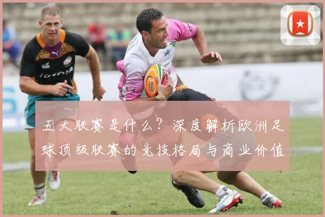 五大联赛是什么?深度解析欧洲足球顶级联赛的竞技格局与商业价值