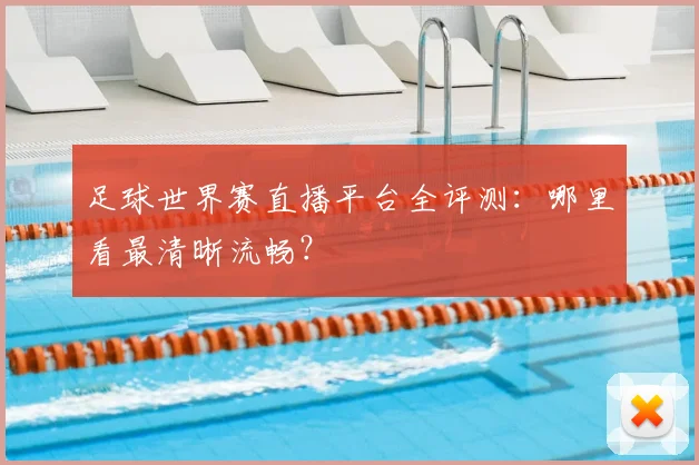 足球世界赛直播平台全评测：哪里看最清晰流畅？