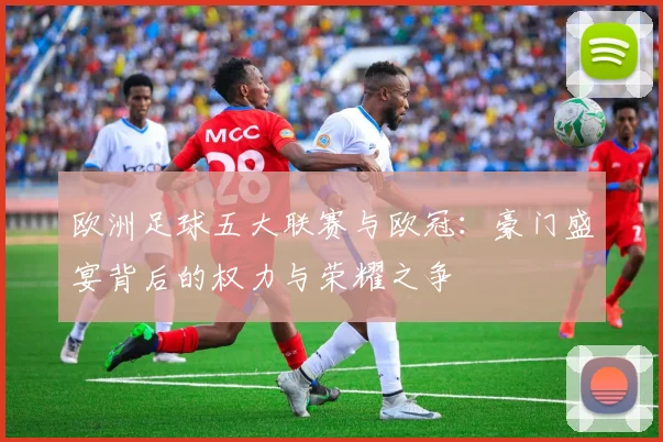 欧洲足球五大联赛与欧冠:豪门盛宴背后的权力与荣耀之争