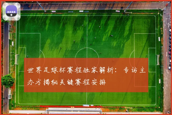 世界足球杯赛程独家解析：专访主办方揭秘关键赛程安排