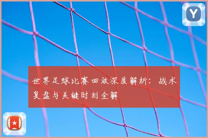 世界足球比赛回放深度解析:战术复盘与关键时刻全解