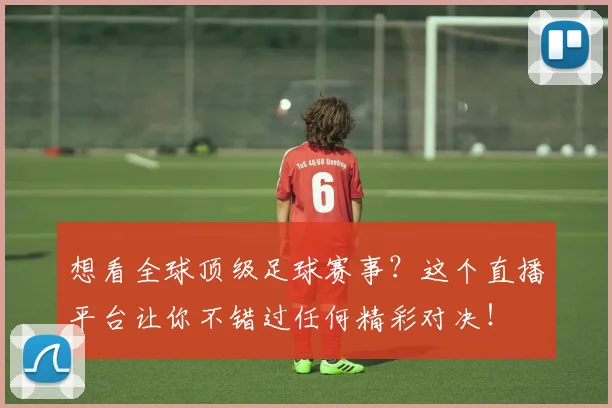 想看全球顶级足球赛事?这个直播平台让你不错过任何精彩对决!