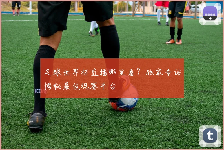 足球世界杯直播哪里看?独家专访揭秘最佳观赛平台
