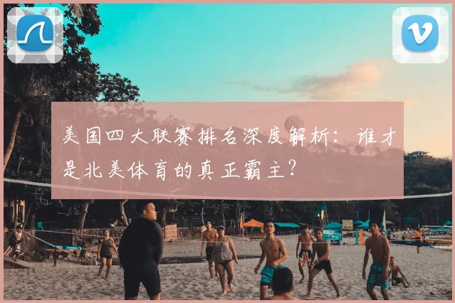 美国四大联赛排名深度解析:谁才是北美体育的真正霸主?