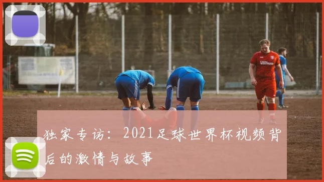 独家专访:2021足球世界杯视频背后的激情与故事