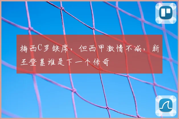 梅西C罗缺席,但西甲激情不减,新王登基谁是下一个传奇